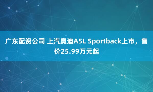 广东配资公司 上汽奥迪A5L Sportback上市，售价25.99万元起
