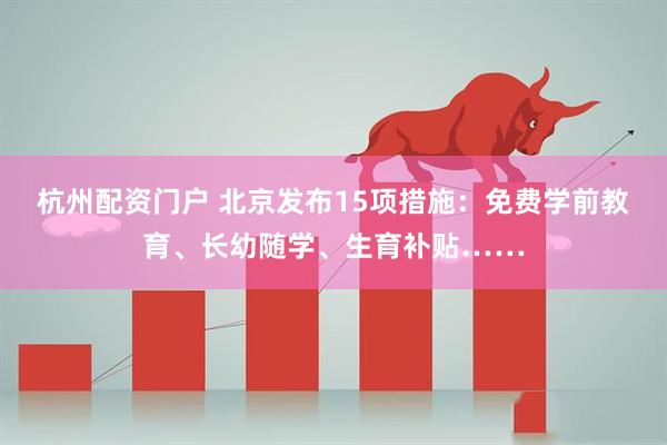 杭州配资门户 北京发布15项措施：免费学前教育、长幼随学、生育补贴……