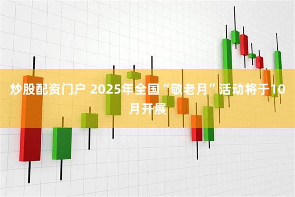 炒股配资门户 2025年全国“敬老月”活动将于10月开展