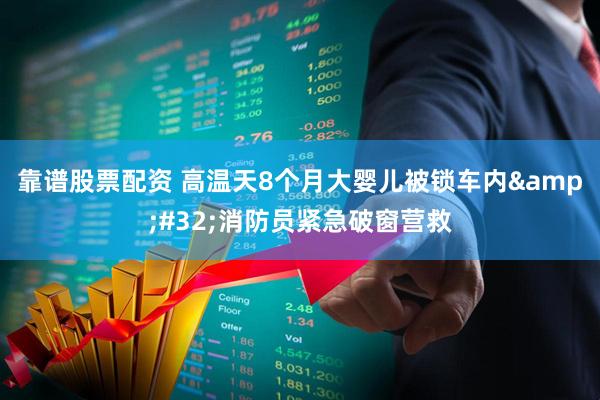 靠谱股票配资 高温天8个月大婴儿被锁车内&#32;消防员紧急破窗营救