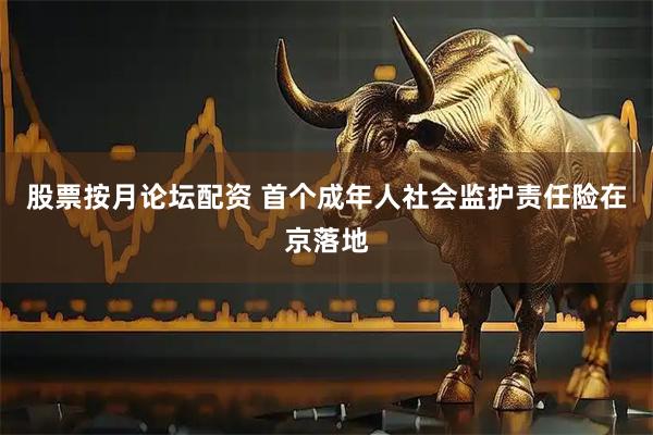 股票按月论坛配资 首个成年人社会监护责任险在京落地