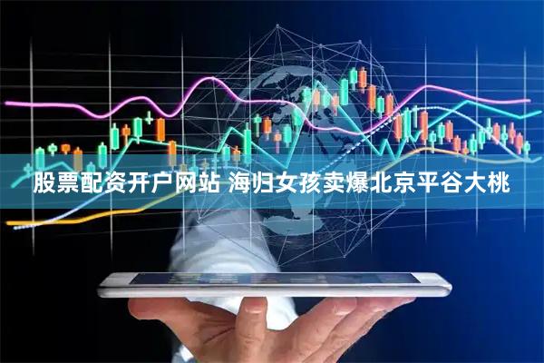 股票配资开户网站 海归女孩卖爆北京平谷大桃