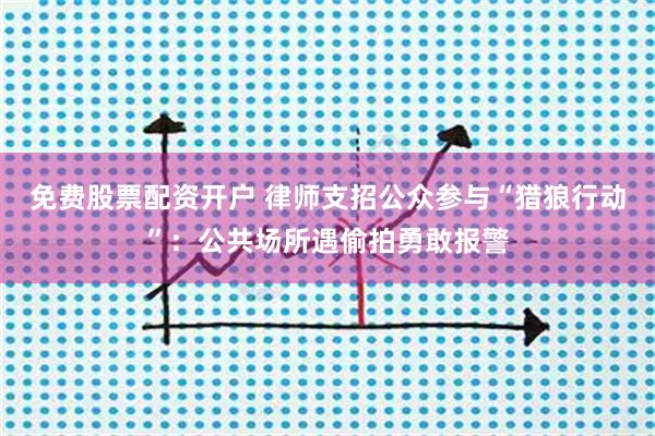 免费股票配资开户 律师支招公众参与“猎狼行动”：公共场所遇偷拍勇敢报警
