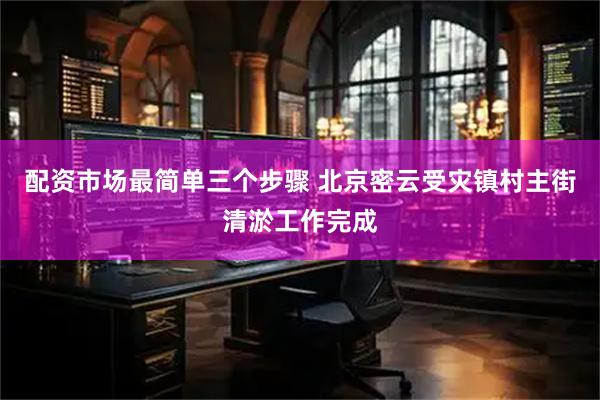 配资市场最简单三个步骤 北京密云受灾镇村主街清淤工作完成