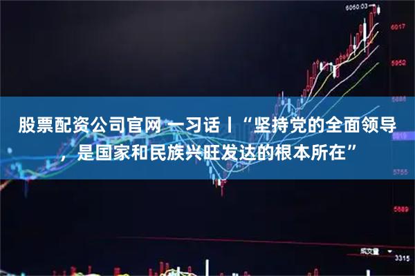 股票配资公司官网 一习话丨“坚持党的全面领导，是国家和民族兴旺发达的根本所在”