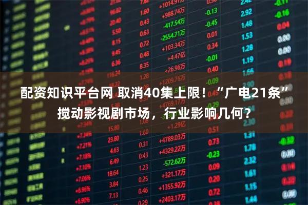 配资知识平台网 取消40集上限！“广电21条”搅动影视剧市场，行业影响几何？