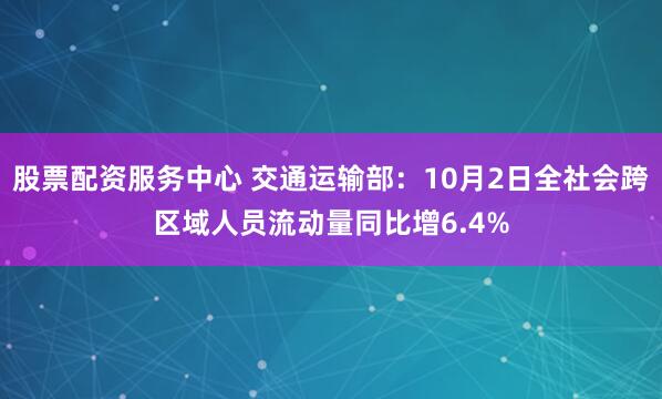 股票配资服务中心 交通运输部：10月2日全社会跨区域人员流动量同比增6.4%