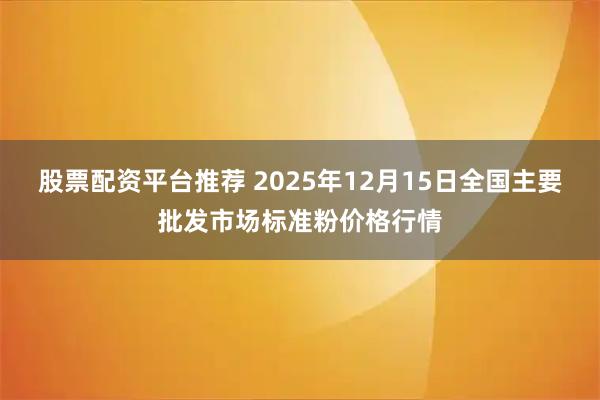股票配资平台推荐 2025年12月15日全国主要批发市场标准粉价格行情