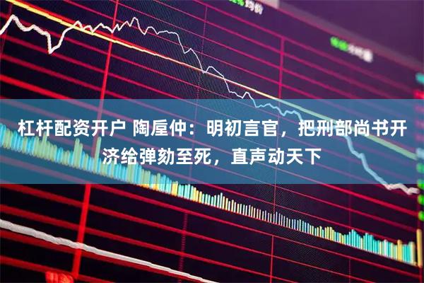 杠杆配资开户 陶垕仲：明初言官，把刑部尚书开济给弹劾至死，直声动天下