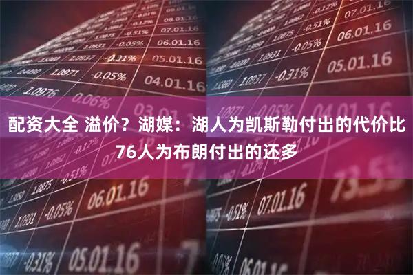 配资大全 溢价？湖媒：湖人为凯斯勒付出的代价比76人为布朗付出的还多