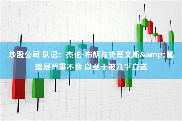 炒股公司 队记：杰伦·布朗与史蒂文斯&管理层严重不合 以至于被几乎白送