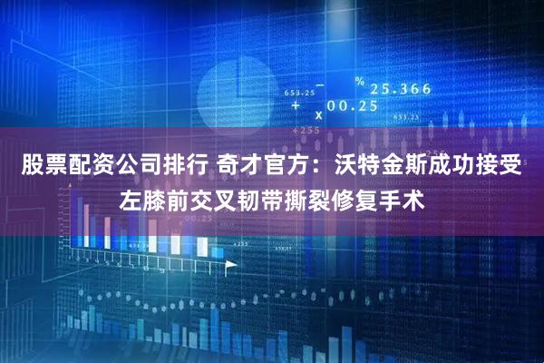 股票配资公司排行 奇才官方：沃特金斯成功接受左膝前交叉韧带撕裂修复手术