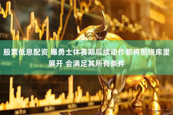 股票低息配资 曝勇士休赛期后续动作都将围绕库里展开 会满足其所有条件